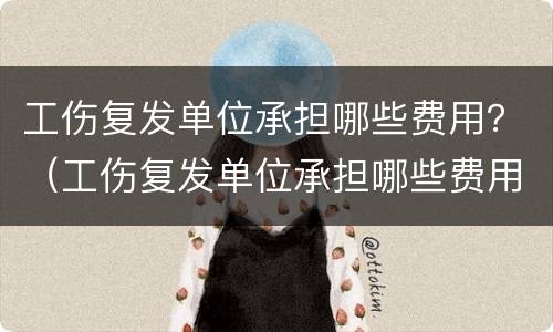 工伤复发单位承担哪些费用？（工伤复发单位承担哪些费用和费用）