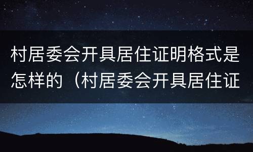 村居委会开具居住证明格式是怎样的（村居委会开具居住证明格式是怎样的图片）