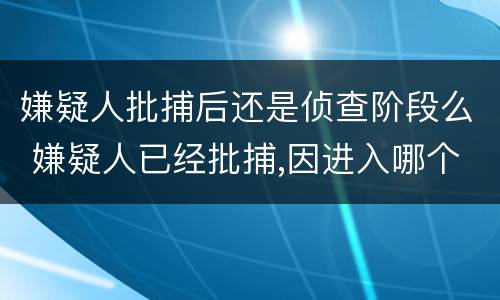 嫌疑人批捕后还是侦查阶段么 嫌疑人已经批捕,因进入哪个阶段