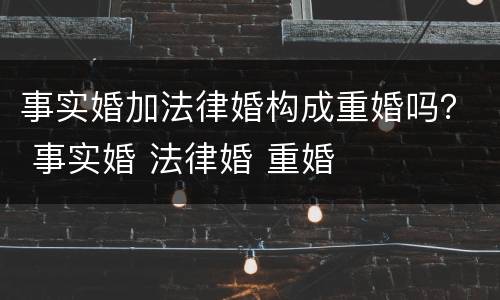事实婚加法律婚构成重婚吗？ 事实婚 法律婚 重婚