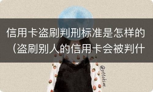 信用卡盗刷判刑标准是怎样的（盗刷别人的信用卡会被判什么刑?）