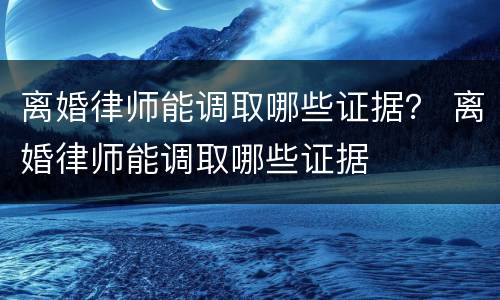 离婚律师能调取哪些证据？ 离婚律师能调取哪些证据