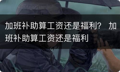 加班补助算工资还是福利？ 加班补助算工资还是福利