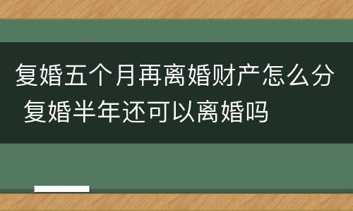 复婚五个月再离婚财产怎么分 复婚半年还可以离婚吗