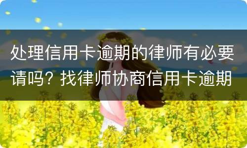 处理信用卡逾期的律师有必要请吗? 找律师协商信用卡逾期需要多少钱