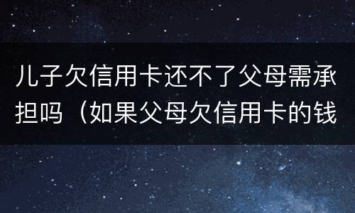 儿子欠信用卡还不了父母需承担吗（如果父母欠信用卡的钱还不起了对孩子有没有影响）