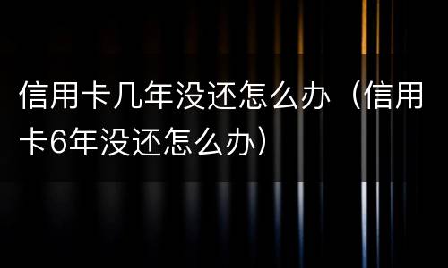信用卡几年没还怎么办（信用卡6年没还怎么办）
