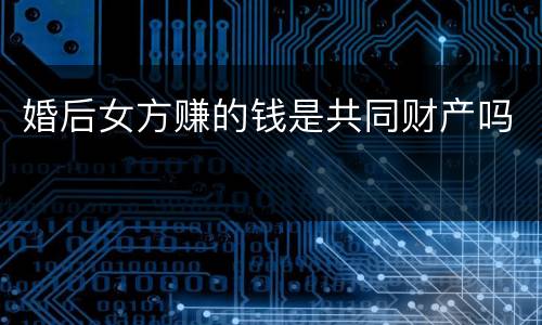 婚后女方赚的钱是共同财产吗