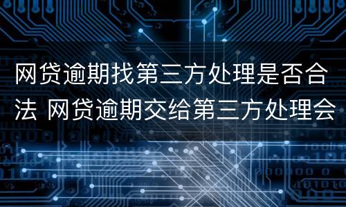网贷逾期找第三方处理是否合法 网贷逾期交给第三方处理会影响到什么