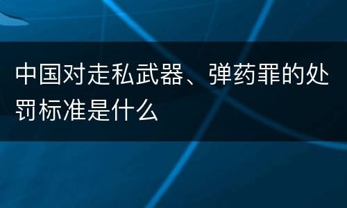 中国对走私武器、弹药罪的处罚标准是什么