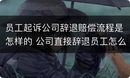 员工起诉公司辞退赔偿流程是怎样的 公司直接辞退员工怎么赔偿