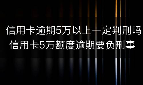 信用卡逾期5万以上一定判刑吗 信用卡5万额度逾期要负刑事责任吗