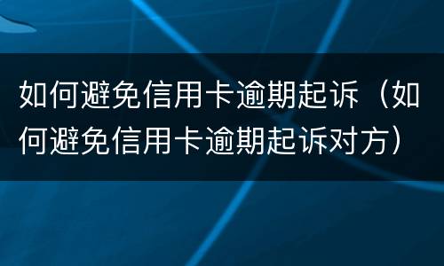 如何避免信用卡逾期起诉（如何避免信用卡逾期起诉对方）