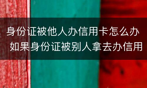 身份证被他人办信用卡怎么办 如果身份证被别人拿去办信用卡怎么办