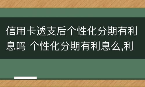 信用卡透支后个性化分期有利息吗 个性化分期有利息么,利息怎么收?