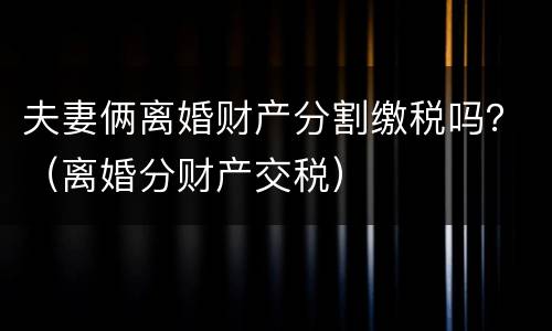 夫妻俩离婚财产分割缴税吗？（离婚分财产交税）