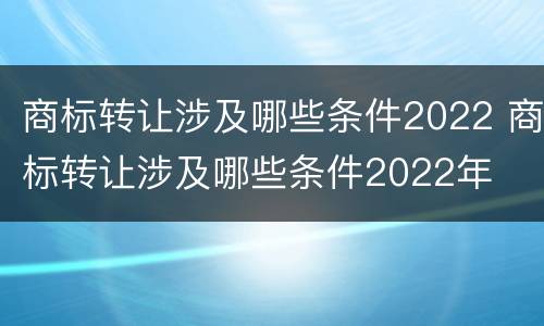 商标转让涉及哪些条件2022 商标转让涉及哪些条件2022年