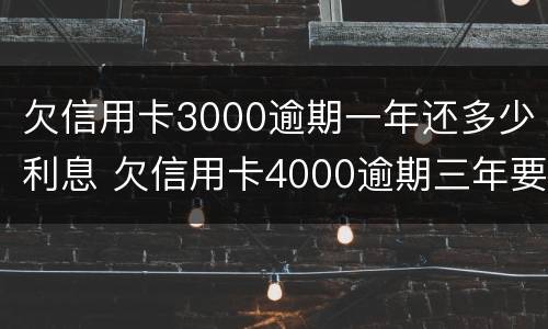 欠信用卡3000逾期一年还多少利息 欠信用卡4000逾期三年要还多少?
