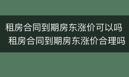 租房合同到期房东涨价可以吗 租房合同到期房东涨价合理吗