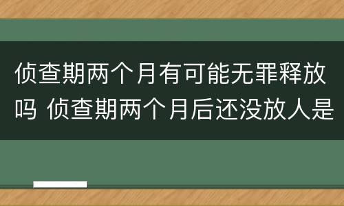 侦查期两个月有可能无罪释放吗 侦查期两个月后还没放人是不是就意味着判刑