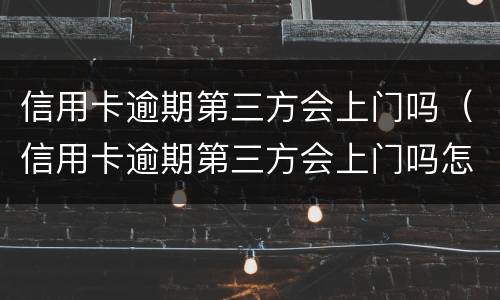 信用卡逾期第三方会上门吗（信用卡逾期第三方会上门吗怎么办）