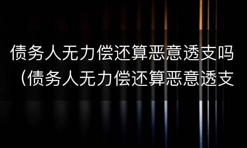 债务人无力偿还算恶意透支吗（债务人无力偿还算恶意透支吗知乎）