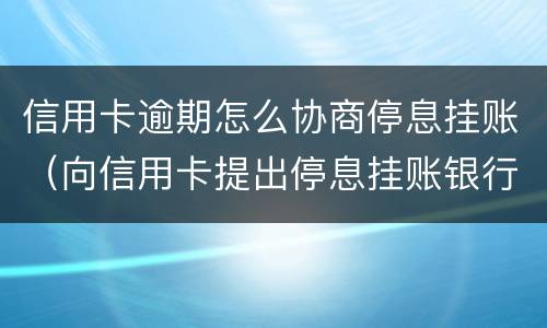 信用卡逾期怎么协商停息挂账（向信用卡提出停息挂账银行不同意怎么办）