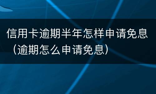 信用卡逾期半年怎样申请免息（逾期怎么申请免息）