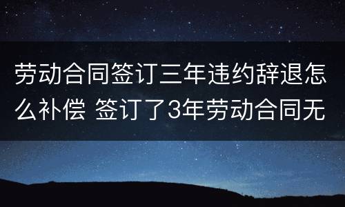 劳动合同签订三年违约辞退怎么补偿 签订了3年劳动合同无故被辞退了赔偿多少