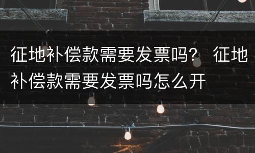 征地补偿款需要发票吗？ 征地补偿款需要发票吗怎么开