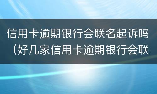 信用卡逾期银行会联名起诉吗（好几家信用卡逾期银行会联合起诉吗）