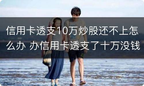 信用卡透支10万炒股还不上怎么办 办信用卡透支了十万没钱还了怎么办