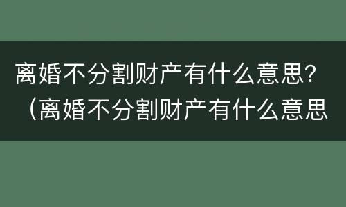 离婚不分割财产有什么意思？（离婚不分割财产有什么意思吗）