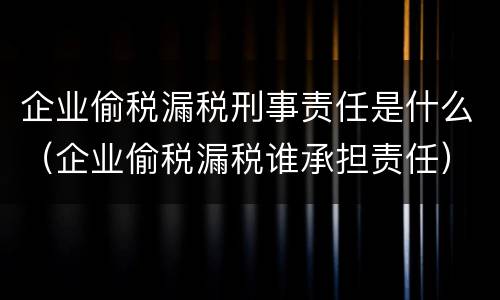 企业偷税漏税刑事责任是什么（企业偷税漏税谁承担责任）