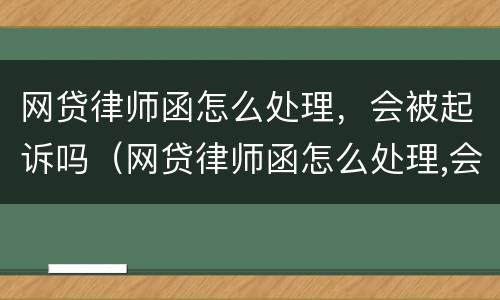 网贷律师函怎么处理，会被起诉吗（网贷律师函怎么处理,会被起诉吗）