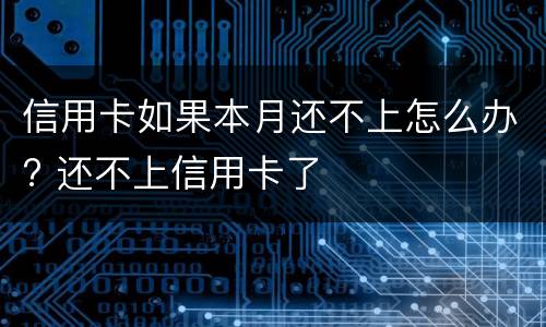 信用卡如果本月还不上怎么办? 还不上信用卡了