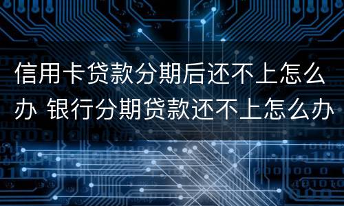 信用卡贷款分期后还不上怎么办 银行分期贷款还不上怎么办