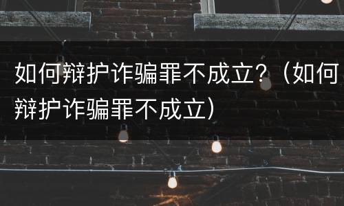 如何辩护诈骗罪不成立?（如何辩护诈骗罪不成立）