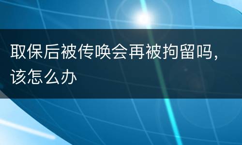 取保后被传唤会再被拘留吗，该怎么办