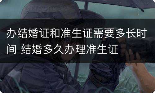 办结婚证和准生证需要多长时间 结婚多久办理准生证