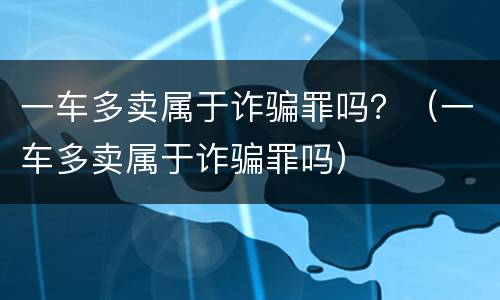 一车多卖属于诈骗罪吗？（一车多卖属于诈骗罪吗）