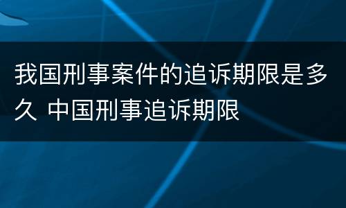 我国刑事案件的追诉期限是多久 中国刑事追诉期限