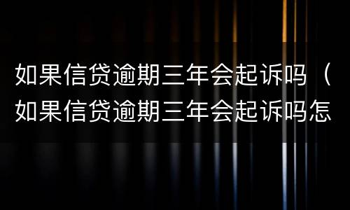 如果信贷逾期三年会起诉吗（如果信贷逾期三年会起诉吗怎么办）