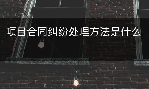 项目合同纠纷处理方法是什么
