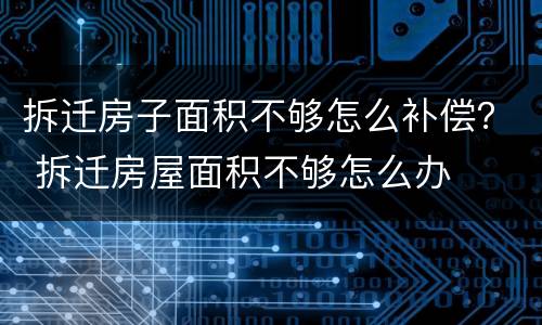 拆迁房子面积不够怎么补偿？ 拆迁房屋面积不够怎么办