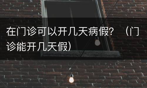 在门诊可以开几天病假？（门诊能开几天假）