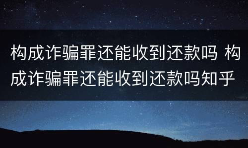 构成诈骗罪还能收到还款吗 构成诈骗罪还能收到还款吗知乎