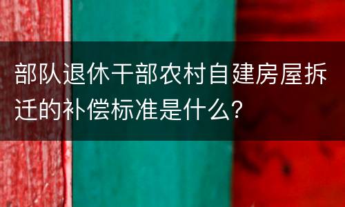 部队退休干部农村自建房屋拆迁的补偿标准是什么？