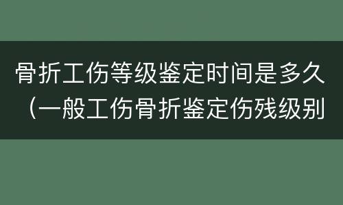 骨折工伤等级鉴定时间是多久（一般工伤骨折鉴定伤残级别的时间）