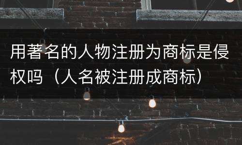 用著名的人物注册为商标是侵权吗（人名被注册成商标）
